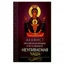 Акафист Пресвятой Богородице в честь иконы Ее "Неупиваемая Чаша".