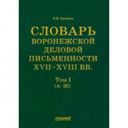 Словарь воронежской деловой письменности XVII-XVIII вв. Том 1 (А-Ж)