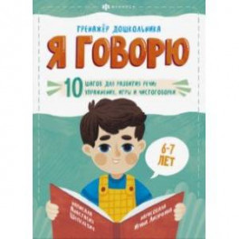 Я говорю. 10 шагов для развития речи: упражнения, игры и чистоговорки. Для детей 6-7 лет