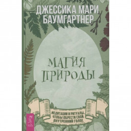 Магия природы: медитации и ритуалы, чтобы обрести свой внутренний голос