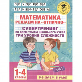 Математика. Решаем на "отлично". Супертренинг по всем темам школьного курса. Три уровня сложности. 1-4 классы