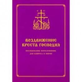 Воздвижение Креста Господня. Последование Богослужения для клироса и мирян