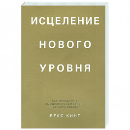 Исцеление нового уровня. Как преодолеть эмоциональный кризис и обрести свободу