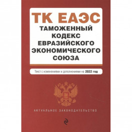Таможенный кодекс Евразийского экономического союза. Текст с изменениями и дополнениями на 2022 год