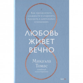 Любовь живет вечно. Как преодолевать сложности и сохранять близость в длительных отношениях