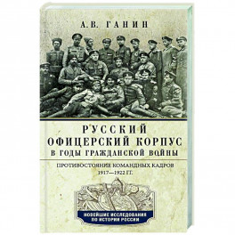 Русский офицерский корпус в годы Гражданской войны. Противостояние командных кадров. 1917&ndash;1922 гг.