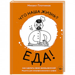 Что наша жизнь? Еда! Как сделать свою жизнь вкусной. Рецепты для непрофессионалов и шефов