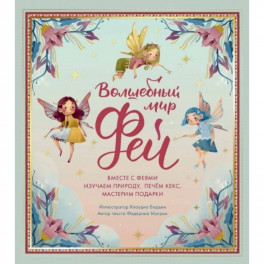 Волшебный мир фей. Вместе с феями изучаем природу, печем кекс, мастерим подарки