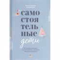 Самостоятельные дети. Как ослабить контроль и научить ребенка управлять собственной жизнью