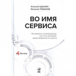 Во имя сервиса.Инструменты и рекомендации,как стать компанией,ориентр-й на клиента