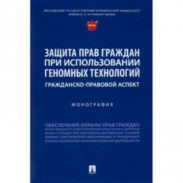 Защита прав граждан при использовании геномных технологий. Гражданско-правовой аспект. Монография