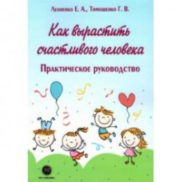 Как вырастить счастливого человека. Практическое руководство