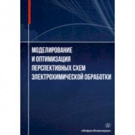 Моделирование и оптимизация перспективных схем электрохимической обработки. Монография