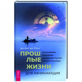 Прошлые жизни для начинающих. Как понимание предыдущих воплощений способно изменить настоящее