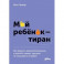 Мой ребенок – тиран! Как вернуть взаимопонимание и покой в семью, где дети не слушаются и грубят