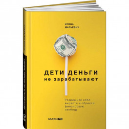 Дети деньги не зарабатывают. Разрешите себе вырасти и обрести финансовую свободу. Марьевич Ирина