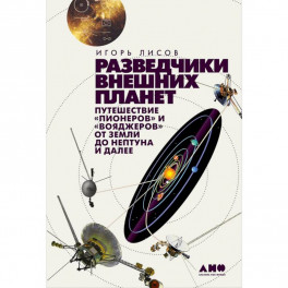 Разведчики внешних планет. Путешествие "Пионеров" и "Вояджеров"от Земли до Нептуна и далее