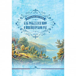 Как рождался миф о швейцарском рае. Литературно-художественное издание