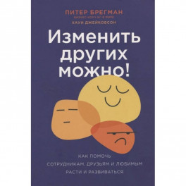 Изменить других можно! Как помочь сотрудникам, друзьям и любимым расти и развиваться