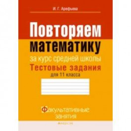 Математика. 11 класс. Тестовые задания. Повторяем математику за курс средней школы