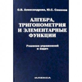 Алгебра, тригонометрия и элементарные функции. Решение упражнений и задач. Учебное пособие
