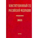 Конституционный Суд Российской Федерации. Решения. 2021. Сборник документов