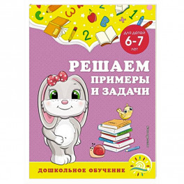 Решаем примеры и задачи: для детей 6-7 лет