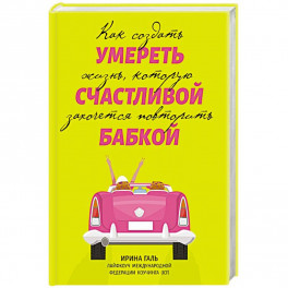 Умереть счастливой бабкой: как создать жизнь