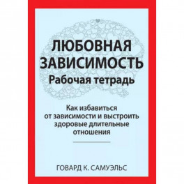 Любовная зависимость. Рабочая тетрадь. Как избавиться от зависимости и выстроить здоровые длительные отношения