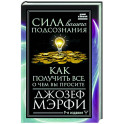 Сила вашего подсознания. Как получить все, о чем вы просите