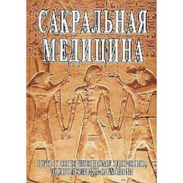 Сакральная медицина. Путь к совершенному здоровью, долголетию и гармонии