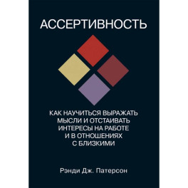 Ассертивность. Как научиться выражать мысли и отстаивать интересы на работе и в отношениях с близким