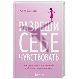 Разреши себе чувствовать. Как перестать подавлять себя и обрести подлинную силу