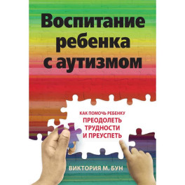 Воспитание ребенка с аутизмом. Как помочь ребенку преодолеть трудности и преуспеть