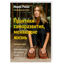 Практики саморазвития, меняющие жизнь. Комплексное развитие тела и сознания