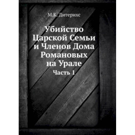 Убийство Царской Семьи и Членов Дома Романовых на Урале. Ч. 1. (репринтное изд.)