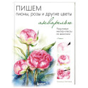 Пишем пионы, розы и другие цветы акварелью. Пошаговые мастер-классы по живописи