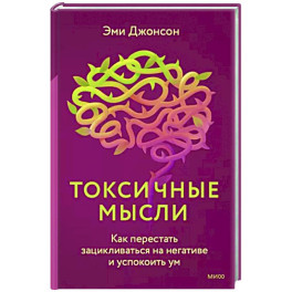 Токсичные мысли. Как перестать зацикливаться на негативе и успокоить ум