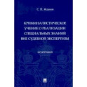 Криминалистическое учение о реализации специальных знаний вне судебной экспертизы. Монография