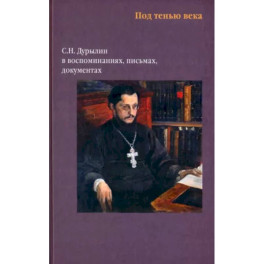 Под тенью века. С.Н.Дурылин в воспоминаниях, письмах, документах