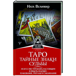 Таро. Тайные знаки судьбы. Искусство управлять настоящим и видеть будущее. Толкования, ритуалы и заклинания