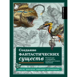 Создание фантастических существ. Полный курс: от разработки концепта до готового персонажа