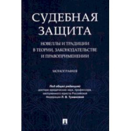 Судебная защита. Новеллы и традиции в теории, законодательстве и правоприменении. Монография