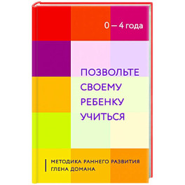 Позвольте своему ребенку учиться. Методика раннего развития Глена Домана. От 0 до 4 лет