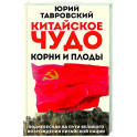 Китайское чудо. Корни и плоды. Поднебесная на пути великого возрождения китайской нации