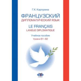 Французский дипломатический язык. Le francais langue diplomatique.  Учебное пособие. Уровни В1–В2