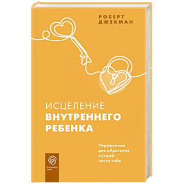 Исцеление внутреннего ребенка. Упражнения для обретения лучшей части себя