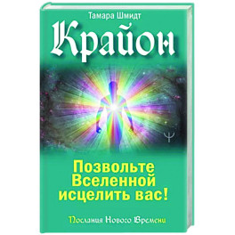 Крайон. Позвольте Вселенной исцелить вас!