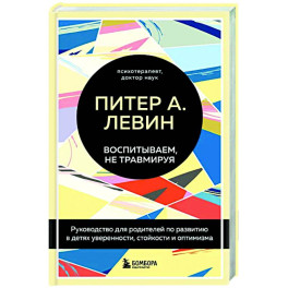 Воспитываем, не травмируя. Руководство для родителей по развитию в детях уверенности, стойкости и оптимизма