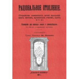 Рациональное отопление. Устройство комнатных печей выгоднейших систем, кухонных очагов, плит и т.д.